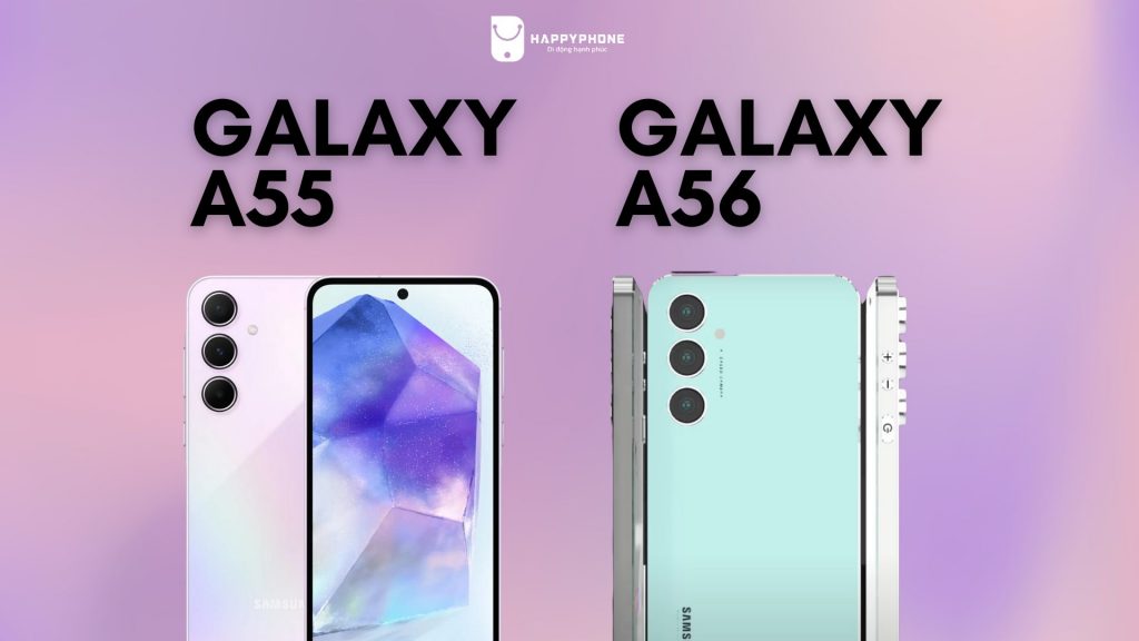 Galaxy A55 và Galaxy A56 có gì khác nhau