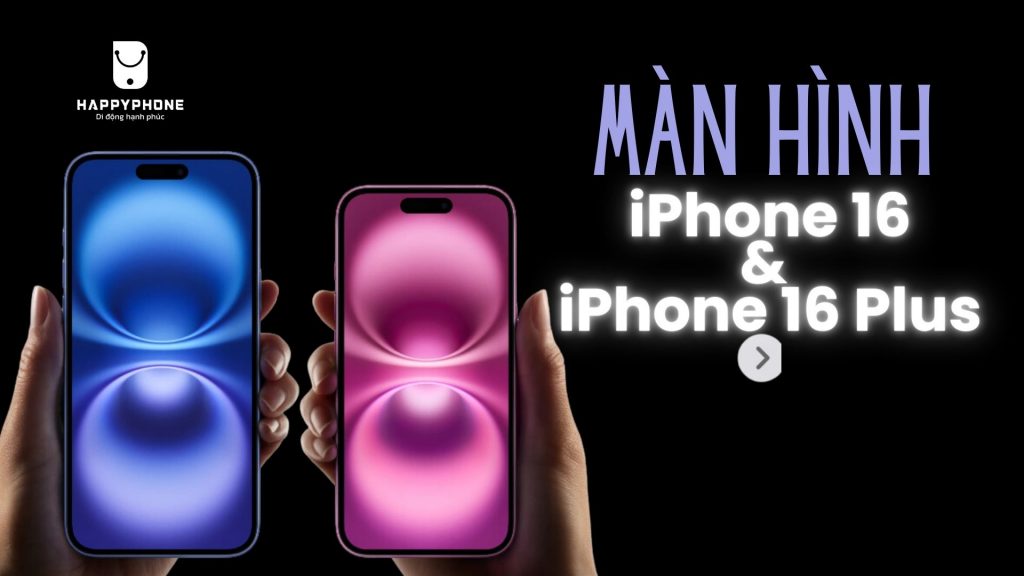 Màn hình iPhone 16 và 16 Plus nâng cấp gì mới