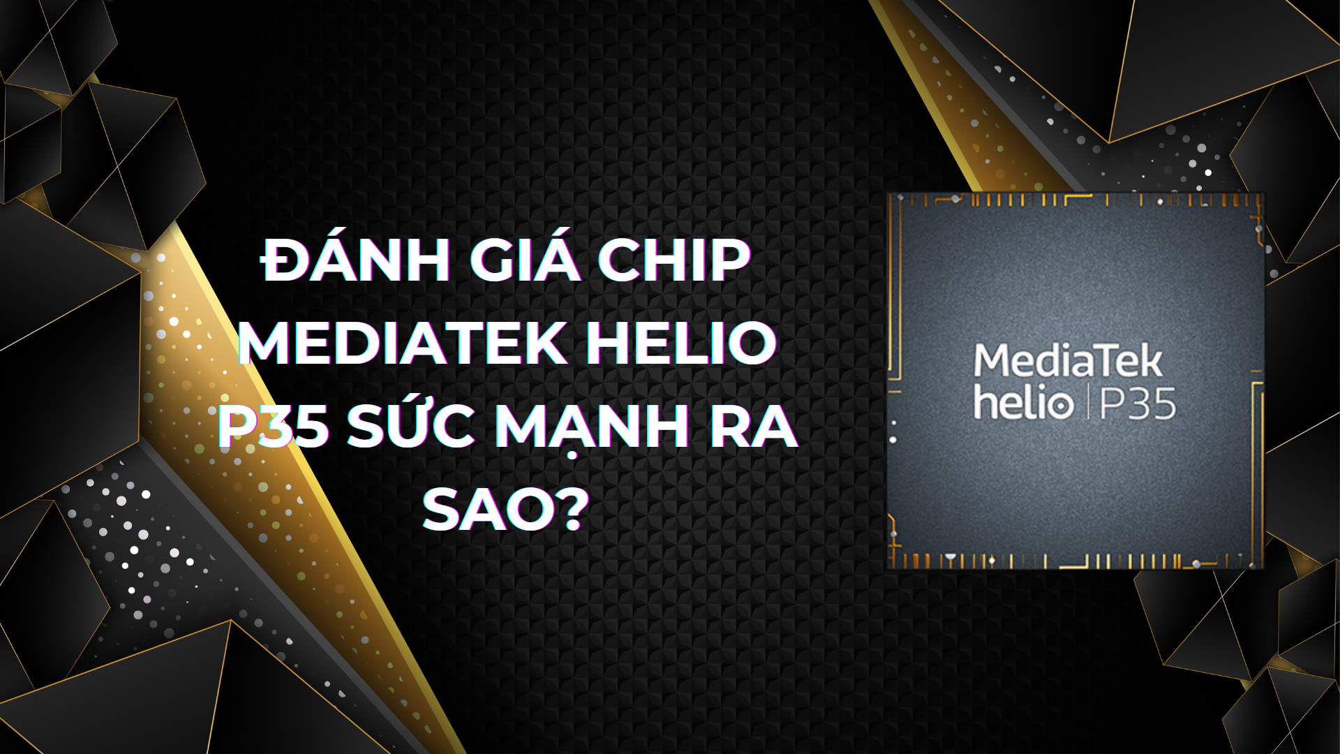 Đánh giá chip MediaTek Helio P35 Sức mạnh ra sao